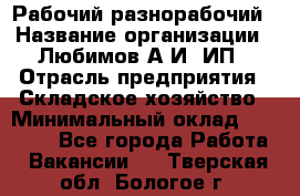 Рабочий-разнорабочий › Название организации ­ Любимов А.И, ИП › Отрасль предприятия ­ Складское хозяйство › Минимальный оклад ­ 35 000 - Все города Работа » Вакансии   . Тверская обл.,Бологое г.